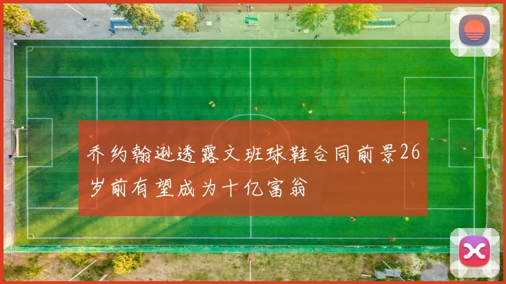 乔约翰逊透露文班球鞋合同前景26岁前有望成为十亿富翁