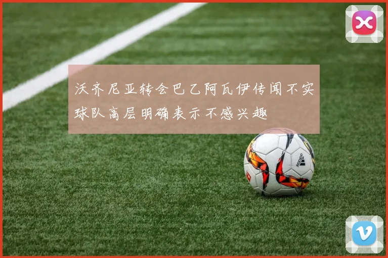沃齐尼亚转会巴乙阿瓦伊传闻不实球队高层明确表示不感兴趣