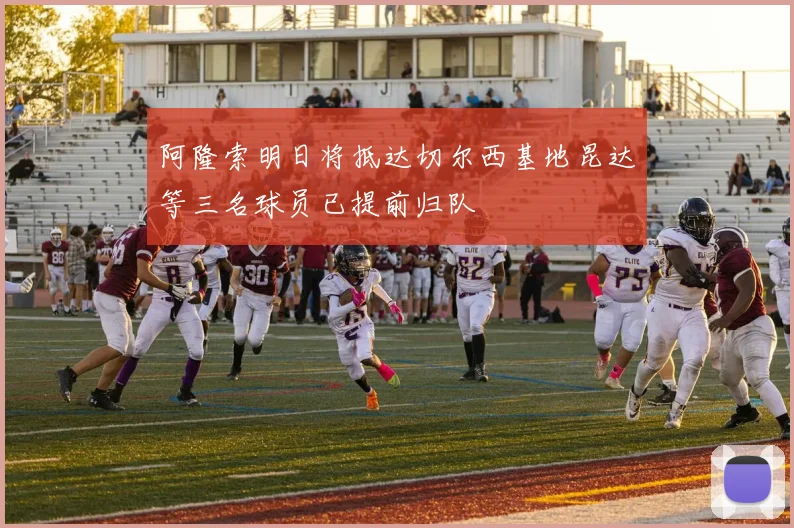 阿隆索明日将抵达切尔西基地昆达等三名球员已提前归队