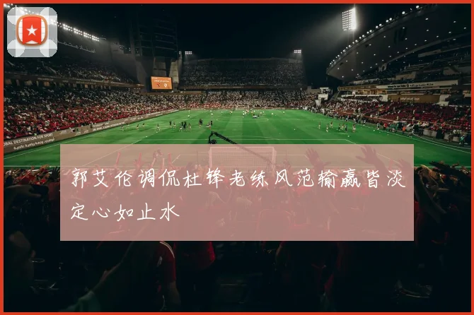 郭艾伦调侃杜锋老练风范输赢皆淡定心如止水