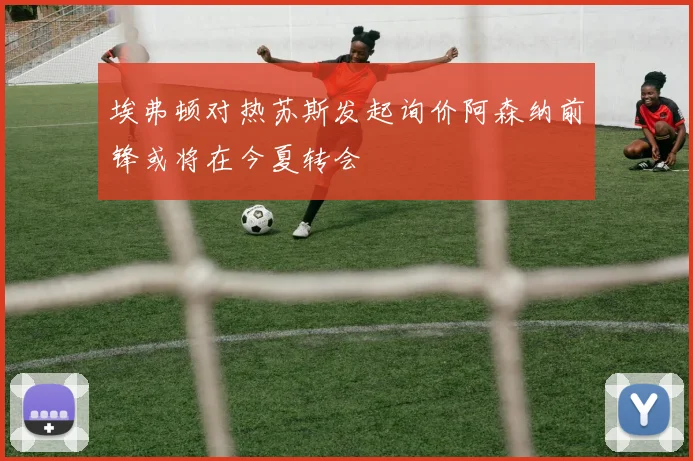 埃弗顿对热苏斯发起询价阿森纳前锋或将在今夏转会