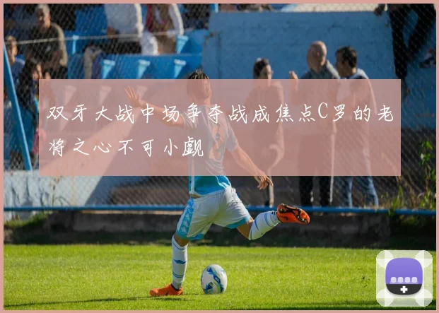 双牙大战中场争夺战成焦点C罗的老将之心不可小觑
