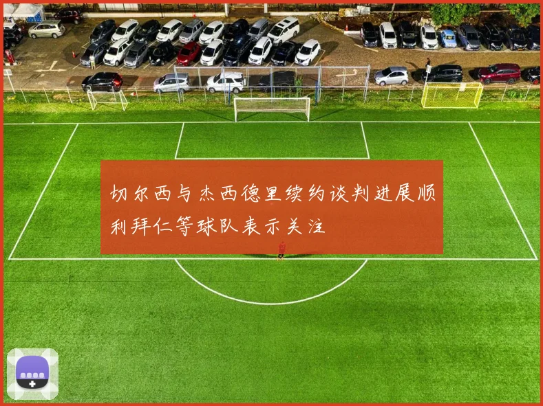 切尔西与杰西德里续约谈判进展顺利拜仁等球队表示关注