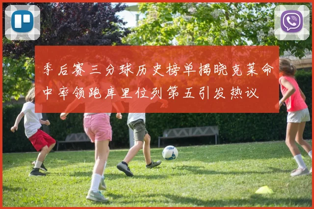 季后赛三分球历史榜单揭晓克莱命中率领跑库里位列第五引发热议
