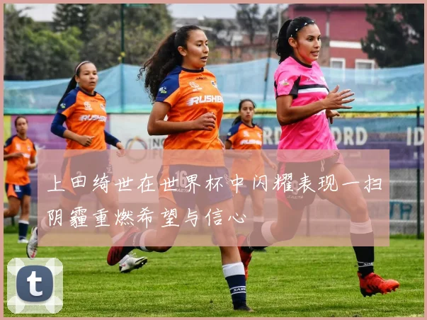 上田绮世在世界杯中闪耀表现一扫阴霾重燃希望与信心