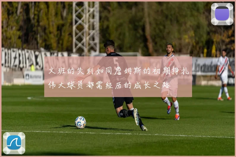 文班的失利如同詹姆斯的初期挣扎伟大球员都需经历的成长之路