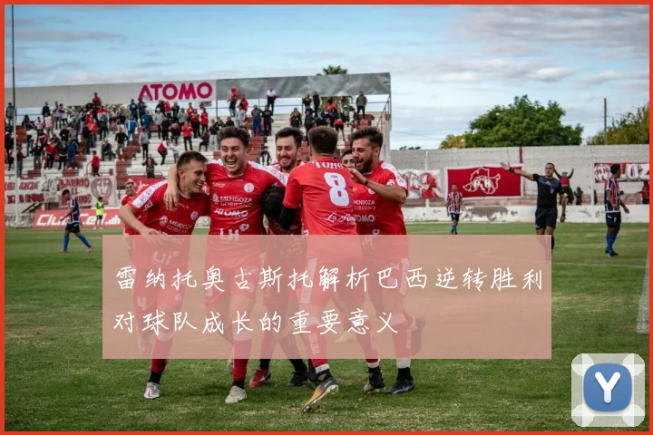 雷纳托奥古斯托解析巴西逆转胜利对球队成长的重要意义