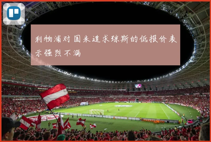 利物浦对国米追求琼斯的低报价表示强烈不满