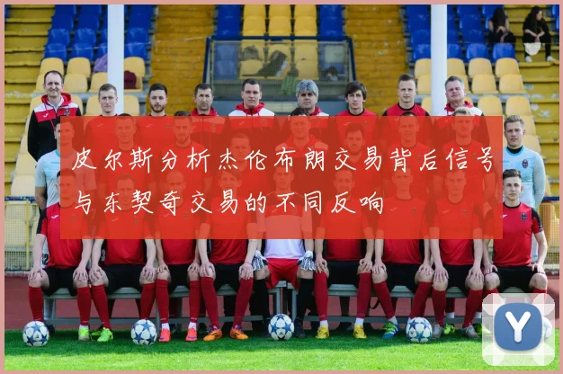 皮尔斯分析杰伦布朗交易背后信号与东契奇交易的不同反响