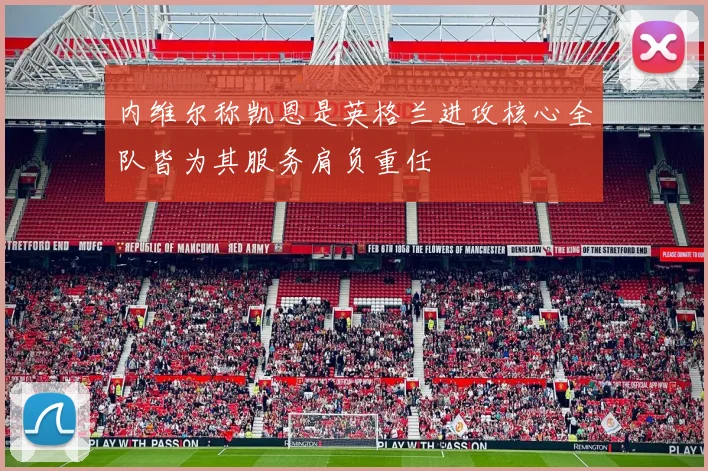内维尔称凯恩是英格兰进攻核心全队皆为其服务肩负重任