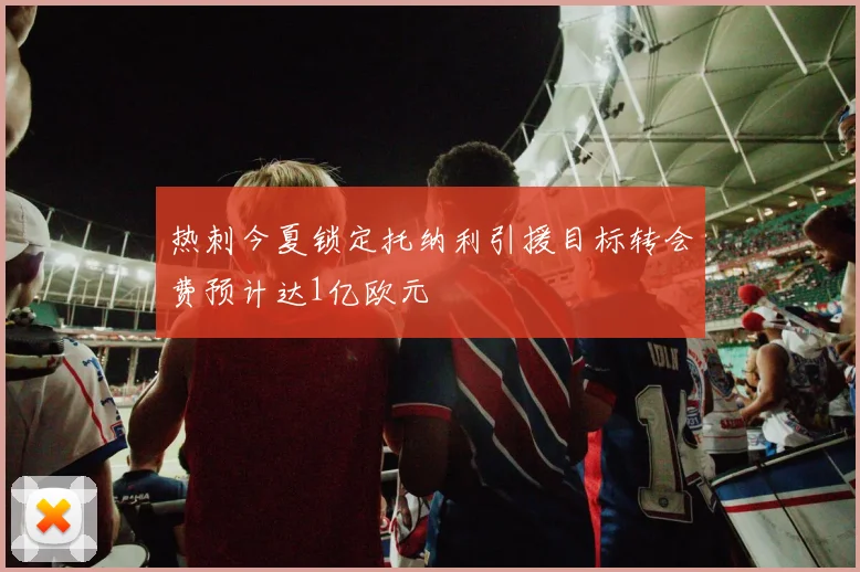 热刺今夏锁定托纳利引援目标转会费预计达1亿欧元