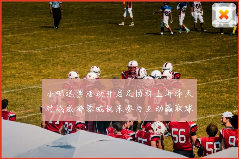 小吧送票活动开启足协杯上海泽天对战成都蓉城快来参与互动赢取球票