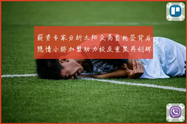 薪资专家分析太阳交易首轮签背后隐情小桥加盟助力校友重聚再创辉煌