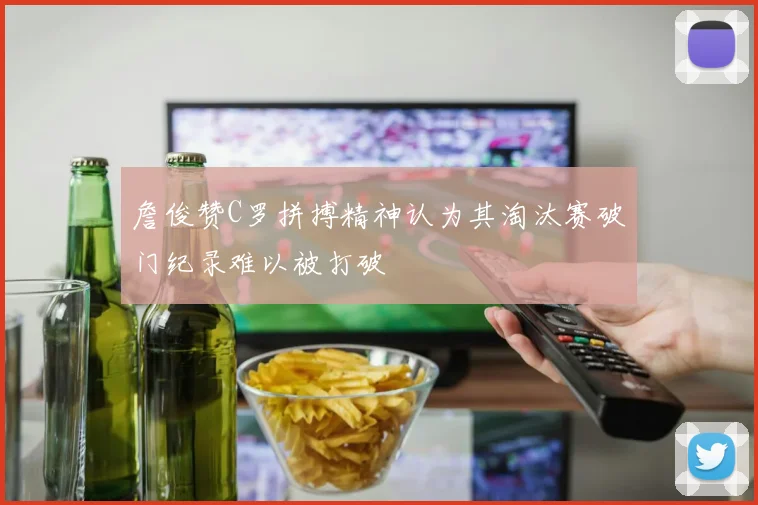 詹俊赞C罗拼搏精神认为其淘汰赛破门纪录难以被打破