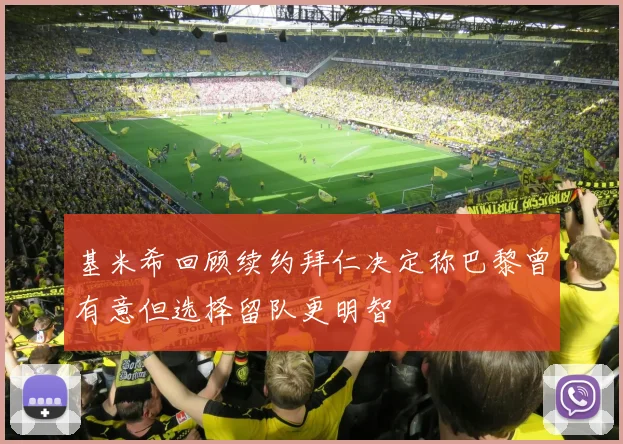 基米希回顾续约拜仁决定称巴黎曾有意但选择留队更明智