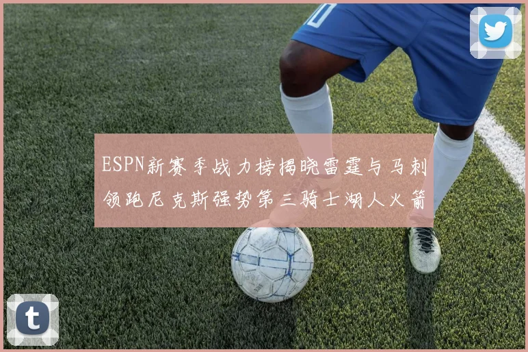 ESPN新赛季战力榜揭晓雷霆与马刺领跑尼克斯强势第三骑士湖人火箭表现不俗