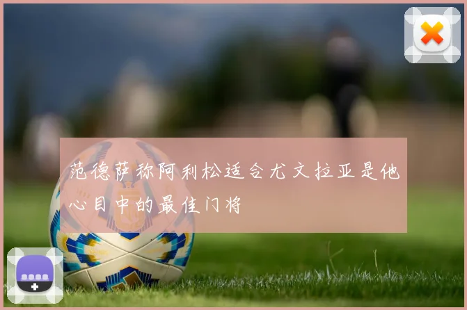 范德萨称阿利松适合尤文拉亚是他心目中的最佳门将